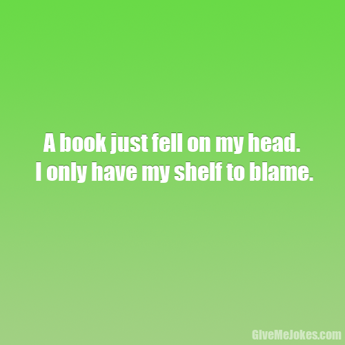 A book just fell on my head. I only have my shelf to blame. | Give me jokes