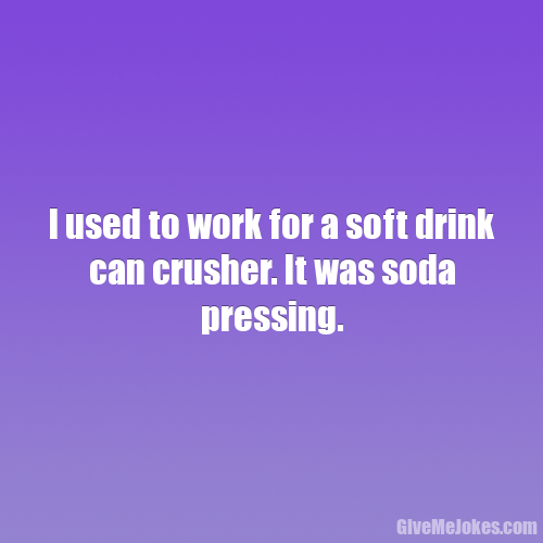 I used to work for a soft drink can crusher. It was soda pressing. Give me jokes
